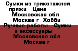 Сумки из трикотажной пряжи › Цена ­ 1 500 - Московская обл., Москва г. Хобби. Ручные работы » Сумки и аксессуары   . Московская обл.,Москва г.